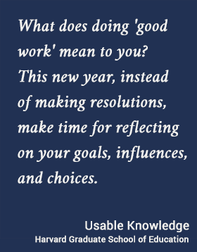 What does doing 'good work' mean to you? This new year, instead of making resolutions, make time for reflecting on your goals, influences, and choices.. Usable Knowledge, HGSE