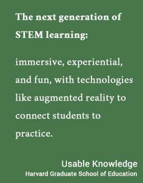   immersive, experiential, and fun, with technologies like augmented reality to connect students to practice. - Usable Knowledge, HGSE